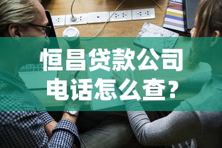 恒昌贷款公司电话怎么查?正规渠道与申请流程全解析 恒昌贷款公司电话怎么查?正规渠道与申请流程全解析
