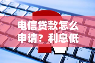 电信贷款怎么申请?利息低至多少?这些条件你必须知道 电信贷款怎么申请?利息低至多少?这些条件你必须知道