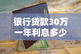 银行贷款30万一年利息多少?算完这笔账再申请更划算! 银行贷款30万一年利息多少?算完这笔账再申请更划算!
