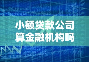 小额贷款公司算金融机构吗？一文读懂行业定位与监管规定