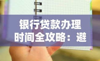 银行贷款办理时间全攻略：避开空跑掌握各银行营业干货