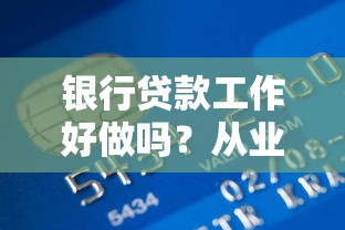 银行贷款工作好做吗？从业者亲述真实体验与行业现状