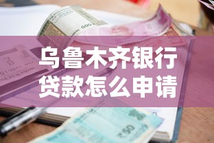 乌鲁木齐银行贷款怎么申请？条件、额度、利率全解析