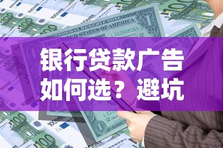 银行贷款广告如何选？避坑攻略+低利率高额度申请技巧