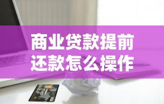 商业贷款提前还款怎么操作？一文搞懂流程与注意事项