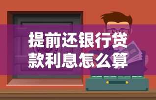 提前还银行贷款利息怎么算？手把手教你省下冤枉钱