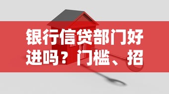 银行信贷部门好进吗？门槛、招聘要求、新人避坑指南全解析