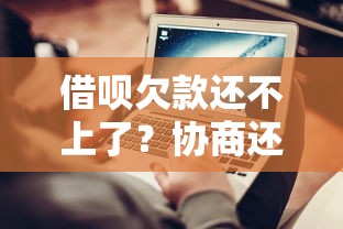 借呗欠款还不上了？协商还款技巧与步骤全解析