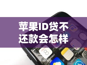 苹果ID贷不还款会怎样？真实后果和应对方法揭秘