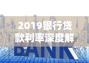 2019银行贷款利率深度解析:最新调整与申请技巧全攻略 2019银行贷款利率深度解析:最新调整与申请技巧全攻略