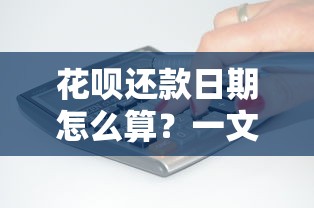 花呗还款日期怎么算？一文搞懂账单日和还款日规则