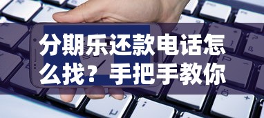 分期乐还款电话怎么找？手把手教你搞定分期还款难题！