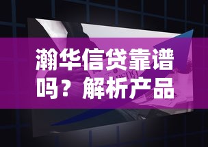 瀚华信贷靠谱吗？解析产品优势与申请避坑指南