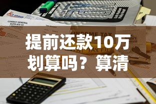 提前还款10万划算吗？算清这笔账才能不吃亏！
