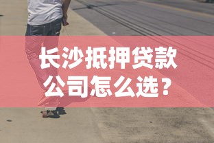 长沙抵押贷款公司怎么选？这些避坑技巧让你少走弯路