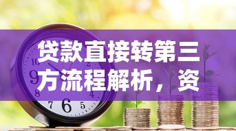 贷款直接转第三方流程解析，资金到账注意事项必看！