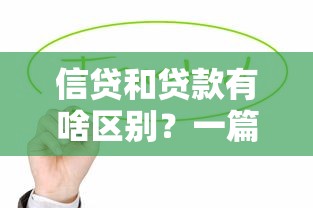 信贷和贷款有啥区别？一篇讲透两者的核心差异与使用场景