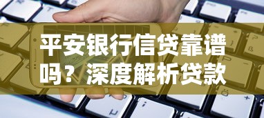 平安银行信贷靠谱吗?深度解析贷款产品真实体验与用户口碑 平安银行信贷靠谱吗?深度解析贷款产品真实体验与用户口碑