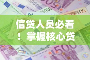 信贷人员必看！掌握核心贷款技巧，轻松提升客户信任度与审批效率