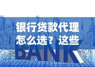 银行贷款代理怎么选？这些避坑技巧帮你省下万元利息