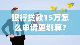 银行贷款15万怎么申请更划算?这份攻略手把手教你避坑 银行贷款15万怎么申请更划算?这份攻略手把手教你避坑