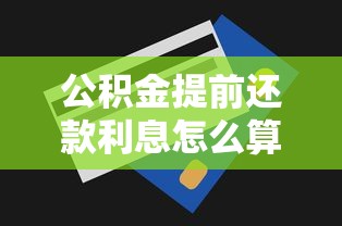 公积金提前还款利息怎么算？详解省钱技巧与避坑指南
