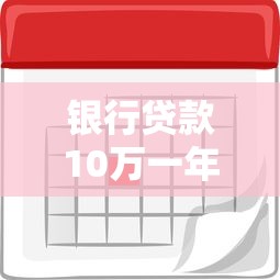 银行贷款10万一年利息多少?算清利率看懂还款方案 银行贷款10万一年利息多少?算清利率看懂还款方案