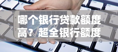 哪个银行贷款额度高？超全银行额度对比+申请技巧，轻松拿高额！