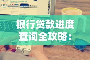 银行贷款进度查询全攻略：手把手教你查流程、避坑技巧