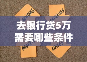 去银行贷5万需要哪些条件?这6个要求你得提前准备好 去银行贷5万需要哪些条件?这6个要求你得提前准备好
