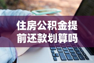住房公积金提前还款划算吗？三大要点帮你算清这笔账