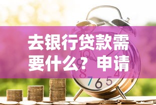 去银行贷款需要什么？申请材料和流程全解析