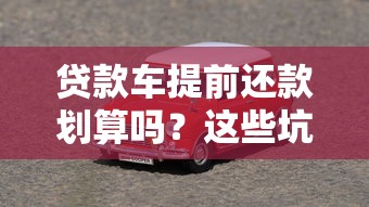 贷款车提前还款划算吗？这些坑千万别踩！