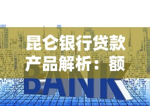 昆仑银行贷款产品解析：额度、利率、申请条件全攻略