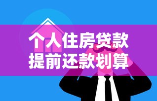 个人住房贷款提前还款划算吗？三大注意事项助你省心省钱