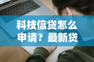 科技信贷怎么申请？最新贷款攻略+行业解析，普通人也能轻松拿低息