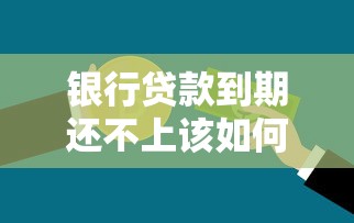 银行贷款到期还不上该如何处理?协商方案与正确应对方式解析 银行贷款到期还不上该如何处理?协商方案与正确应对方式解析
