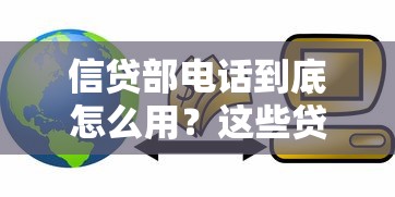 信贷部电话到底怎么用？这些贷款技巧让你少走弯路！