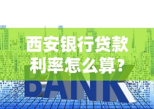 西安银行贷款利率怎么算？手把手教你选对省心方案