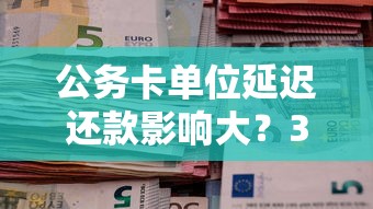 公务卡单位延迟还款影响大？3招教你化解信用危机