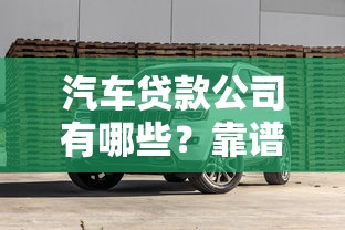 汽车贷款公司有哪些？靠谱平台盘点+避坑指南