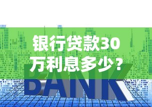 银行贷款30万利息多少？手把手教你算清月供和总成本