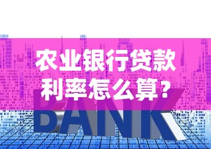 农业银行贷款利率怎么算？手把手教你看懂利息计算方法和省钱技巧