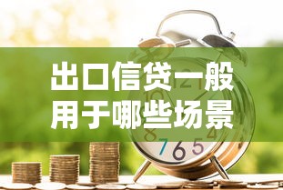 出口信贷一般用于哪些场景？3大核心用途解析