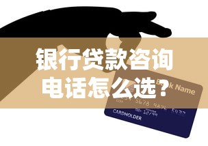 银行贷款咨询电话怎么选？专业客服解答+常见问题汇总