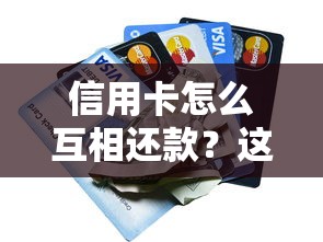 信用卡怎么互相还款？这4招巧妙周转资金，避免踩坑必看！