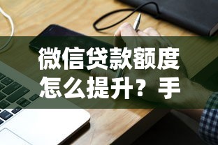 微信贷款额度怎么提升？手把手教你解锁更高额度
