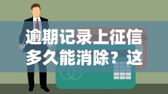逾期记录上征信多久能消除？这份避坑指南必须收藏