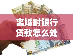 离婚时银行贷款怎么处理?夫妻必看的债务分割指南 离婚时银行贷款怎么处理?夫妻必看的债务分割指南