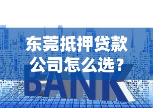 东莞抵押贷款公司怎么选？专业解析低利率方案与避坑技巧